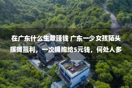 在广东什么生意赚钱 广东一少女孩陌头摆摊赢利，一次拥抱给5元钱，何处人多就去何处