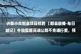 许昌小众创业项目招聘 【郡县联播·每日城记】中秋假期高速公路不免通行费，预计北京部分小众景点热度升高