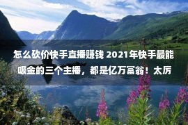 怎么砍价快手直播赚钱 2021年快手最能吸金的三个主播，都是亿万富翁！太厉害了！