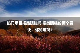 热门项目摆摊赚钱吗 摆摊赚钱的两个要诀，你知道吗？