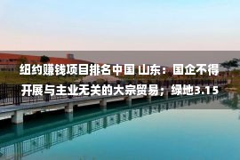 纽约赚钱项目排名中国 山东：国企不得开展与主业无关的大宗贸易；绿地3.15亿美元出售纽约项目中两栋楼；江中药业董事长调任江西国资委；上海全市社会面清零