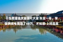 干生意赚钱文案图片大全 失业一年，学做跨境电商赚了50万，才知道:上班是真的耽误赚钱。