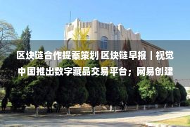 区块链合作提案策划 区块链早报｜视觉中国推出数字藏品交易平台；网易创建元宇宙产业基地