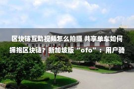 区块链互助视频怎么拍摄 共享单车如何拥抱区块链？新加坡版“ofo”：用户骑车，就能得币 东南亚创投周报