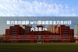 助力合约最新 WTI原油期货主力合约日内涨超2%