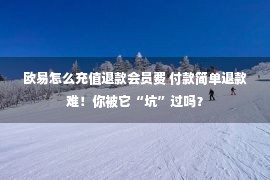 欧易怎么充值退款会员费 付款简单退款难！你被它“坑”过吗？