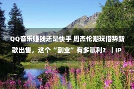 QQ音乐赚钱还是快手 周杰伦潮玩借势新歌出售，这个“副业”有多赢利？｜IP新权力