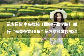 记念日常 中央党校（国家行政学院） 举行“光荣在党50年”纪念章颁发仪式和离退休干部局“两优一先”表彰大会