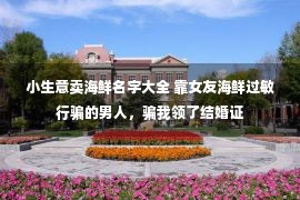 小生意卖海鲜名字大全 靠女友海鲜过敏行骗的男人，骗我领了结婚证