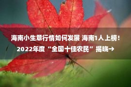 海南小生意行情如何发展 海南1人上榜！2022年度“全国十佳农民”揭晓→