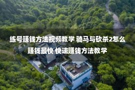 练号赚钱方法视频教学 骑马与砍杀2怎么赚钱最快 快速赚钱方法教学