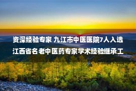 资深经验专家 九江市中医医院7人入选江西省名老中医药专家学术经验继承工作指导老师