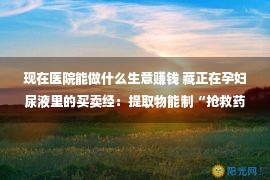 现在医院能做什么生意赚钱 藏正在孕妇尿液里的买卖经：提取物能制“抢救药”，有代办商借此年赚20万