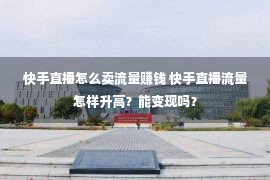 快手直播怎么卖流量赚钱 快手直播流量怎样升高？能变现吗？