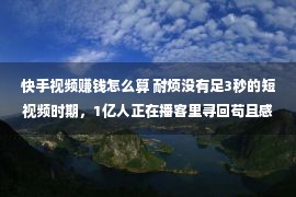 快手视频赚钱怎么算 耐烦没有足3秒的短视频时期，1亿人正在播客里寻回苟且感