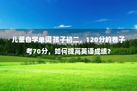 儿童自学单词 孩子初二，120分的卷子考70分，如何提高英语成绩？