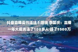 抖音直播卖书赚钱不赚钱 李国庆：直播一年大概养活了100多人 赚了1500万