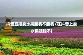 抖音直播卖水果赚钱不赚钱 (在抖音上卖水果赚钱不)