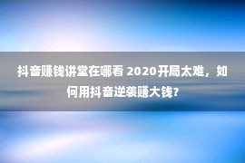 抖音赚钱讲堂在哪看 2020开局太难，如何用抖音逆袭赚大钱？