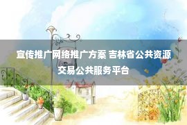 宣传推广网络推广方案 吉林省公共资源交易公共服务平台