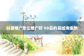 抖音推广怎么推广好 90后的县城淘金热