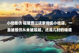 小吃模仿 福建晋江这家传统小吃店，一直被模仿从未被超越，还是儿时的味道