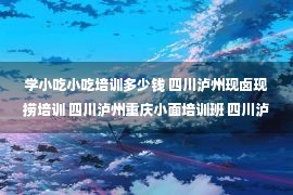 学小吃小吃培训多少钱 四川泸州现卤现捞培训 四川泸州重庆小面培训班 四川泸州油炸串串培训学校 四川泸州红油凉菜培训费用 四川泸州早餐早点培训哪家好