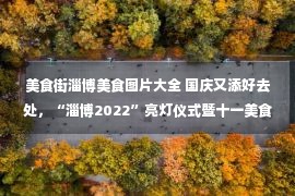 美食街淄博美食图片大全 国庆又添好去处，“淄博2022”亮灯仪式暨十一美食嘉年华即将开启