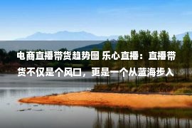 电商直播带货趋势图 乐心直播：直播带货不仅是个风口，更是一个从蓝海步入红海的商机