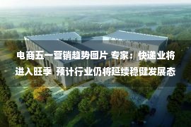 电商五一营销趋势图片 专家：快递业将进入旺季  预计行业仍将延续稳健发展态势