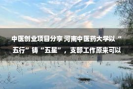 中医创业项目分享 河南中医药大学以“五行”铸“五星”，支部工作原来可以这么做…… —河南站—中国教育在线