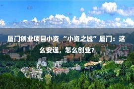 厦门创业项目小资 “小资之城”厦门：这么安逸，怎么创业？