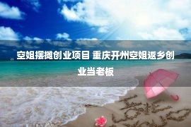 空姐摆摊创业项目 重庆开州空姐返乡创业当老板