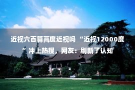 近视六百算高度近视吗 “近视12000度”冲上热搜，网友：刷新了认知