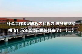 什么工作要测试视力和视力 想报考空军招飞？历年高频问题答疑来了！（二）