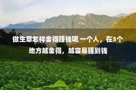 做生意怎样舍得赚钱呢 一个人，在3个地方越舍得，越容易赚到钱