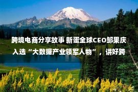 跨境电商分享故事 新蛋全球CEO邹果庆入选“大数据产业领军人物”，讲好跨境电商数字化的“中国故事”