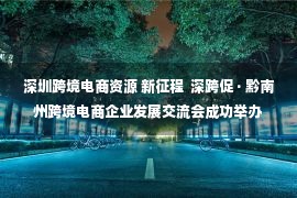 深圳跨境电商资源 新征程  深跨促 · 黔南州跨境电商企业发展交流会成功举办