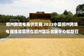 郑州跨境电商供货商 2022中国郑州跨境电商博览会将在郑州国际会展中心如期召开！