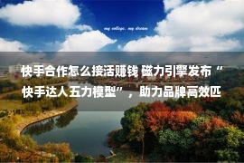 快手合作怎么接活赚钱 磁力引擎发布“快手达人五力模型”，助力品牌高效匹配达人资源