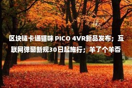 区块链卡通猫咪 PICO 4VR新品发布；互联网弹窗新规30日起施行；羊了个羊否认推出区块链游戏