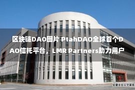 区块链DAO图片 PtahDAO全球首个DAO信托平台，LMR Partners助力用户财富增值