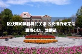 区块链和集群链的关系 区块链的未来是联盟公链、集群链