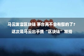 马云发言区块链 茅台再不会有假的了? 这次是马云出手携“区块链”加持