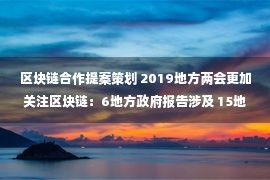 区块链合作提案策划 2019地方两会更加关注区块链：6地方政府报告涉及 15地方代表提案