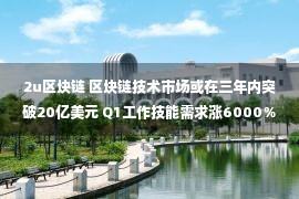 2u区块链 区块链技术市场或在三年内突破20亿美元 Q1工作技能需求涨6000％