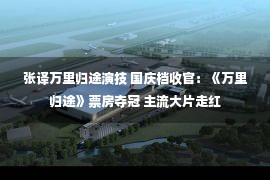 张译万里归途演技 国庆档收官：《万里归途》票房夺冠 主流大片走红