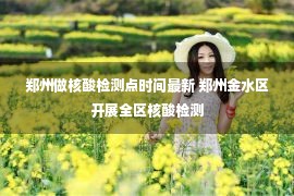 郑州做核酸检测点时间最新 郑州金水区开展全区核酸检测