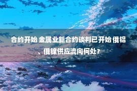 合约开始 金属业新合约谈判已开始 俄铝、俄镍供应流向何处？