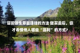 目前做生意最赚钱的方法 做买卖后，你才看懂他人哪些“赢利”的方式？